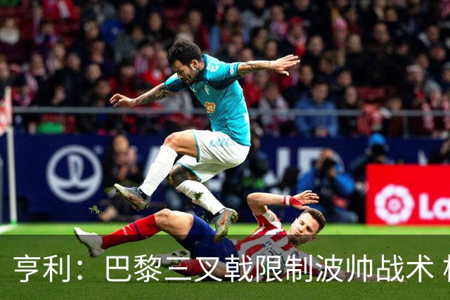 亨利：巴黎三叉戟限制波帅战术 根本不敢动他们